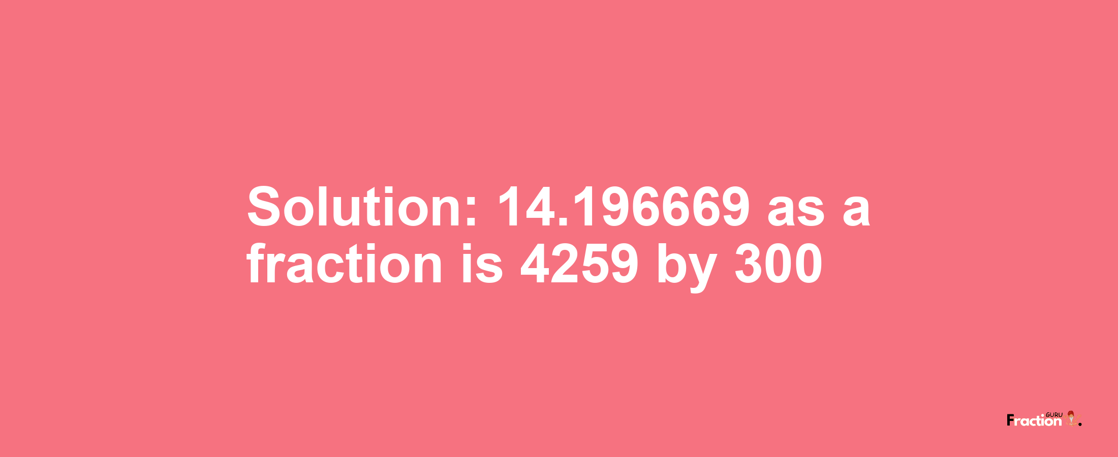 Solution:14.196669 as a fraction is 4259/300